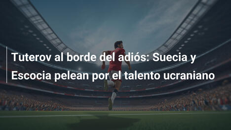 Tuterov al borde del adiós: Suecia y Escocia pelean por el talento ucraniano