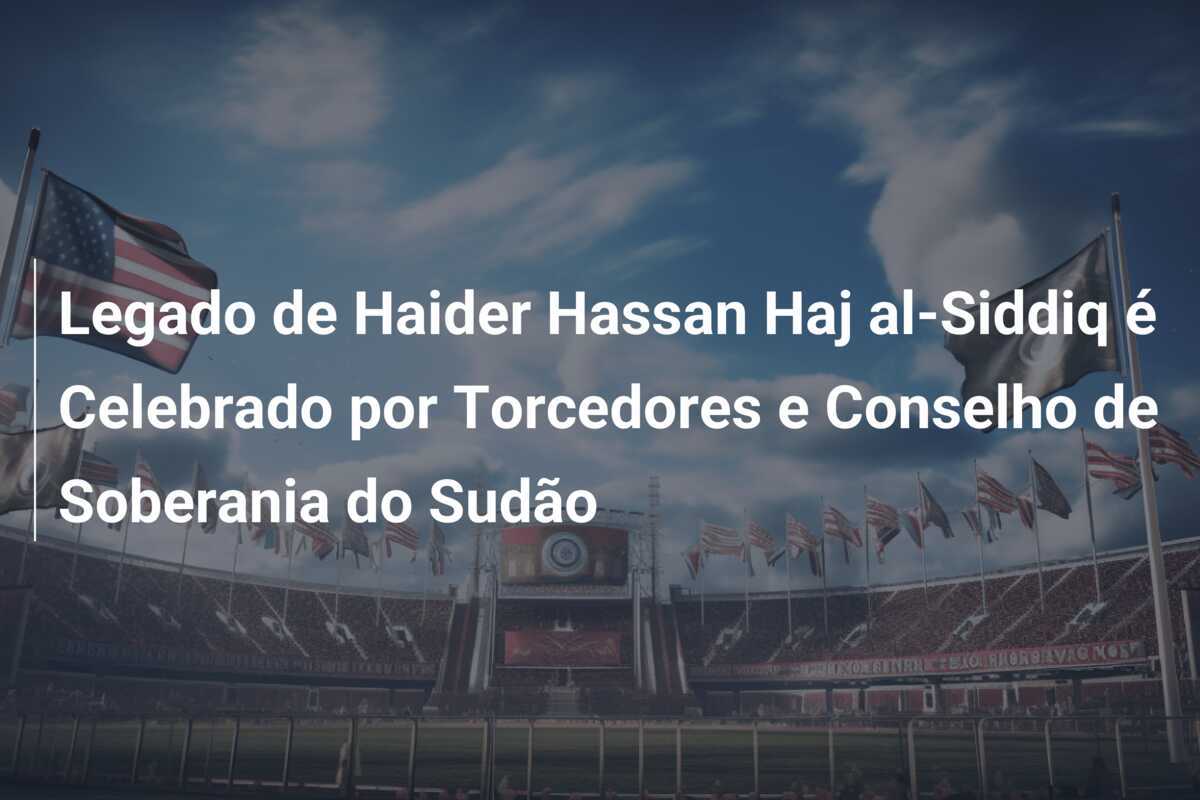 Legado de Haider Hassan Haj al-Siddiq é Celebrado por Torcedores e Conselho de Soberania do Sudão