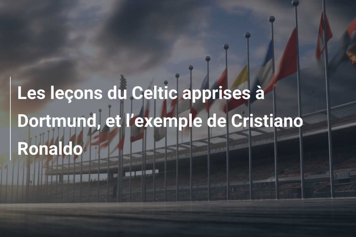 Les leçons du Celtic apprises à Dortmund, et l’exemple de Cristiano Ronaldo