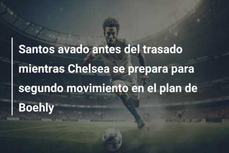 Santos avado antes del trasado mientras Chelsea se prepara para segundo movimiento en el plan de Boehly