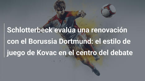 Schlotterbeck evalúa una renovación con el Borussia Dortmund: el estilo de juego de Kovac en el centro del debate