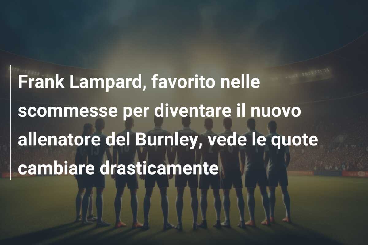 Frank Lampard, favorito nelle scommesse per diventare il nuovo allenatore del Burnley, vede le quote cambiare drasticamente