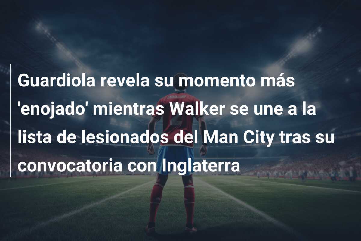 Guardiola revela su momento más 'enojado' mientras Walker se une a la lista de lesionados del Man City tras su convocatoria con Inglaterra