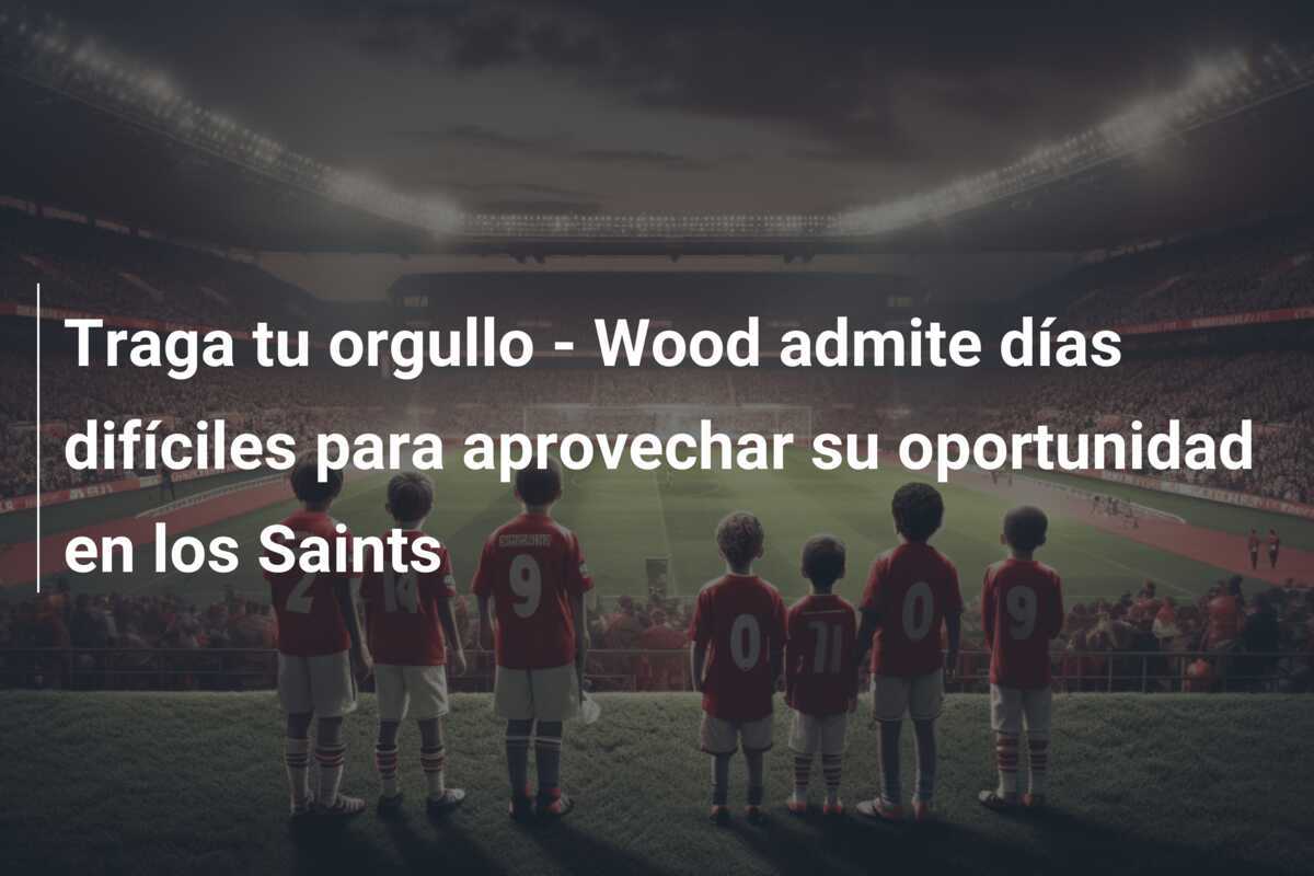 Traga tu orgullo - Wood admite días difíciles para aprovechar su oportunidad en los Saints