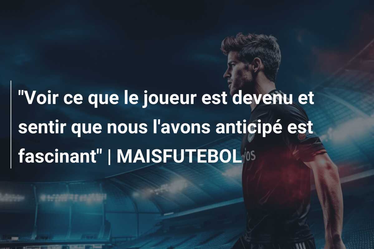 "Voir ce que le joueur est devenu et sentir que nous l'avons anticipé est fascinant" | MAISFUTEBOL