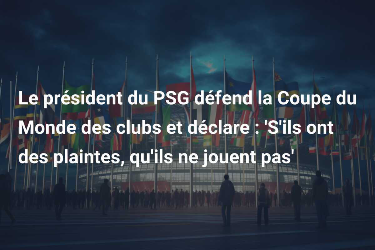 Le président du PSG défend la Coupe du Monde des clubs et déclare : 'S'ils ont des plaintes, qu'ils ne jouent pas'