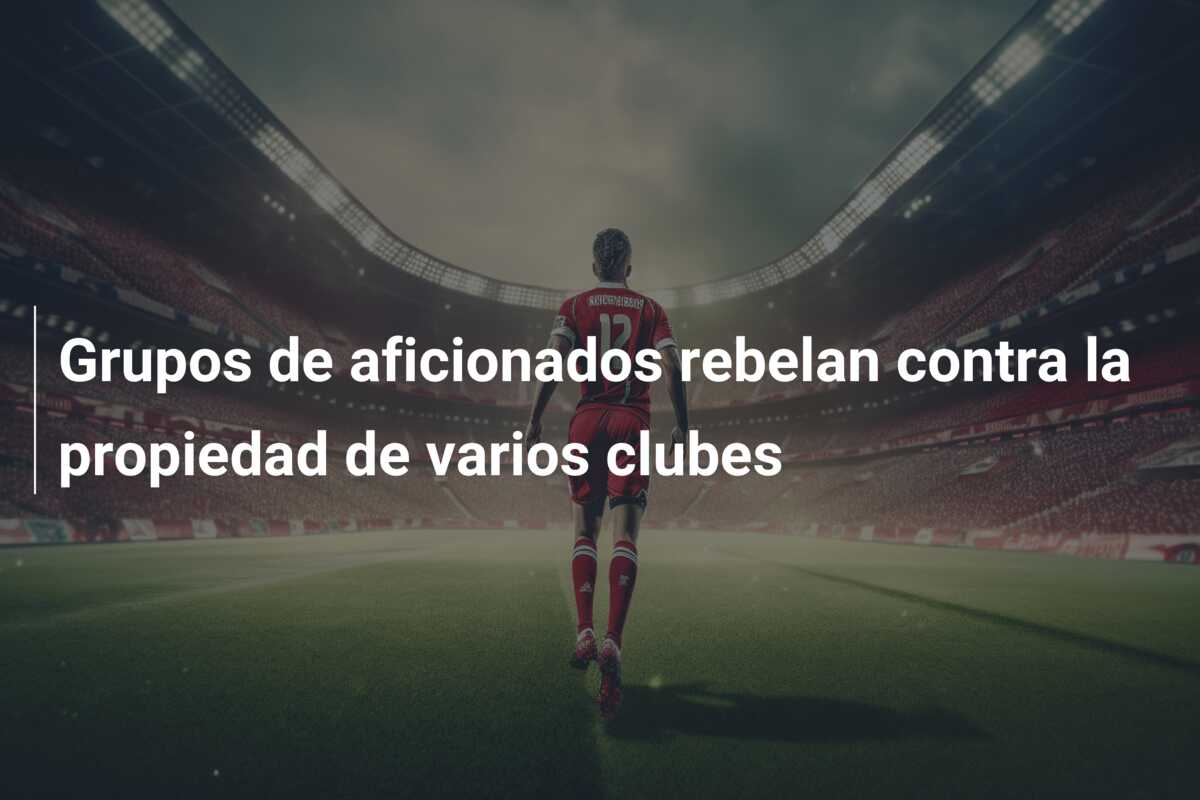 Grupos de aficionados rebelan contra la propiedad de varios clubes