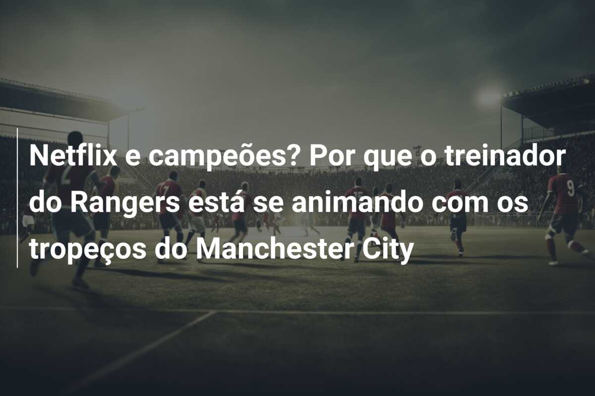 Netflix e campeões? Por que o treinador do Rangers está se animando com os tropeços do Manchester City