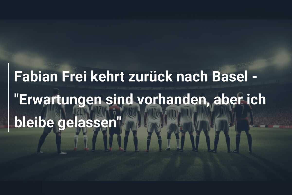 Fabian Frei kehrt zurück nach Basel - "Erwartungen sind vorhanden, aber ich bleibe gelassen"
