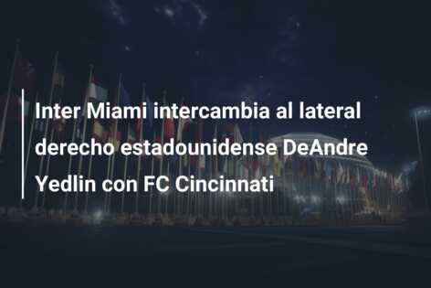 Inter Miami intercambia al lateral derecho estadounidense DeAndre Yedlin con FC Cincinnati