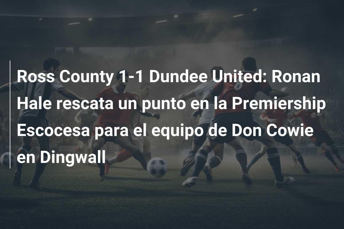 Ross County 1-1 Dundee United: Ronan Hale rescata un punto en la Premiership Escocesa para el equipo de Don Cowie en Dingwall