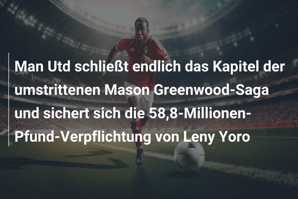 Man Utd schließt endlich das Kapitel der umstrittenen Mason Greenwood-Saga und sichert sich die 58,8-Millionen-Pfund-Verpflichtung von Leny Yoro