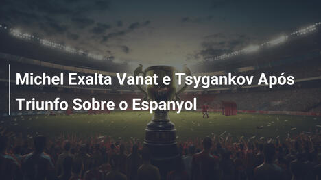 Michel Exalta Vanat e Tsygankov Após Triunfo Sobre o Espanyol