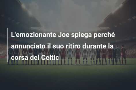 L’emozionante Joe spiega perché annunciato il suo ritiro durante la corsa del Celtic