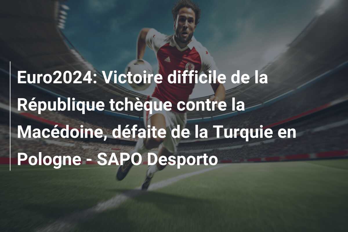 Euro2024: Victoire difficile de la République tchèque contre la Macédoine, défaite de la Turquie en Pologne – SAPO Desporto