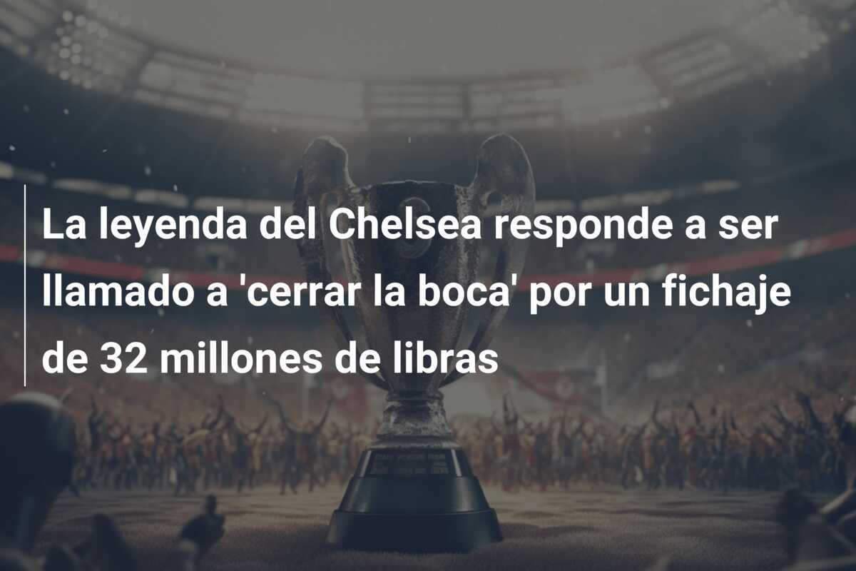 La leyenda del Chelsea responde a ser llamado a ‘cerrar la boca’ por un fichaje de 32 millones de libras