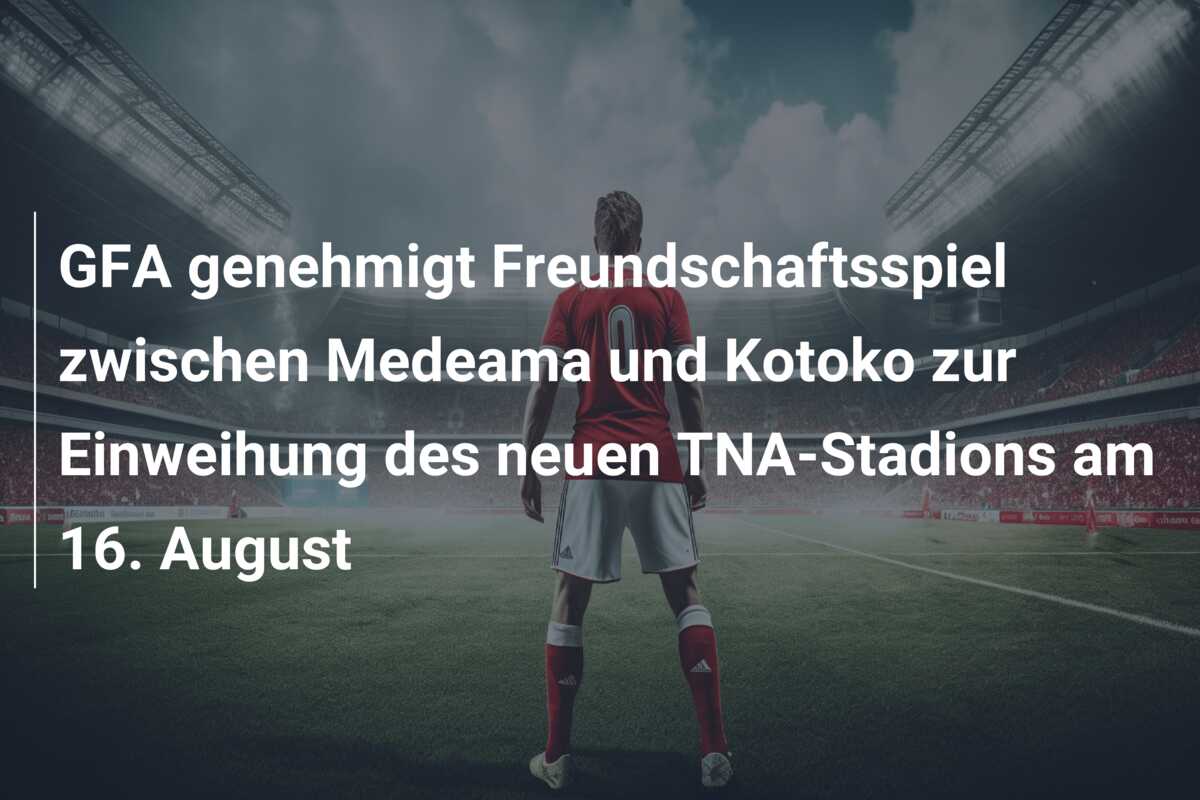 GFA genehmigt Freundschaftsspiel zwischen Medeama und Kotoko zur Einweihung des neuen TNA-Stadions am 16. August