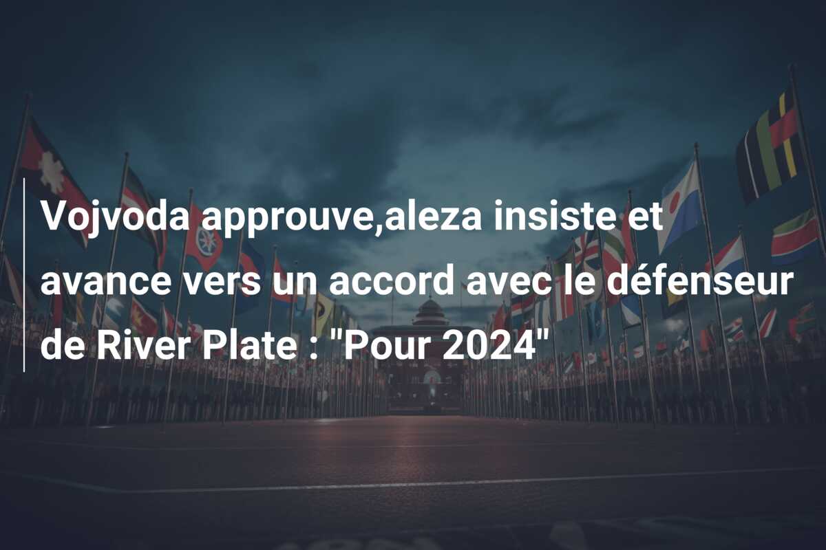 Vojvoda approuve,aleza insiste et avance vers un accord avec le défenseur de River Plate : “Pour 2024”