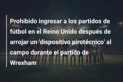 Prohibido ingresar a los partidos de fútbol en el Reino Unido después de arrojar un ‘dispositivo pirotécnico’ al campo durante el partido de Wrexham