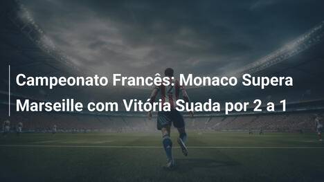 Campeonato Francês: Monaco Supera Marseille com Vitória Suada por 2 a 1