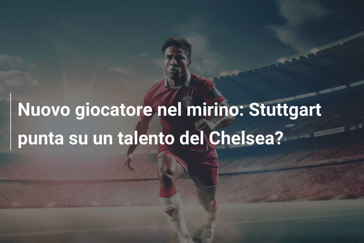 Nuovo giocatore nel mirino: Stuttgart punta su un talento del Chelsea?