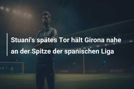 Stuani’s spätes Tor hält Girona nahe an der Spitze der spanischen Liga