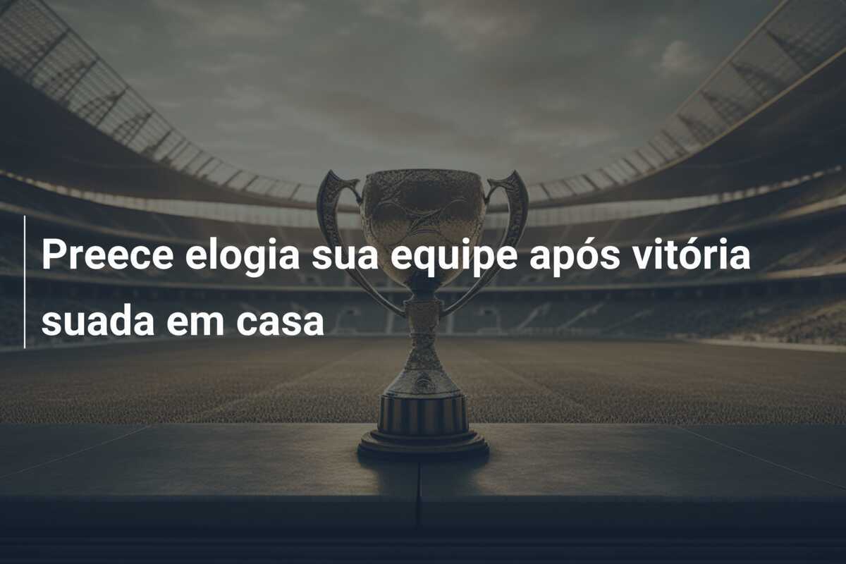 Preece elogia sua equipe após vitória suada em casa