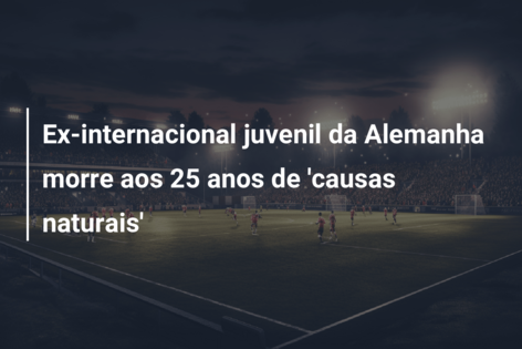 Ex-internacional juvenil da Alemanha morre aos 25 anos de ‘causas naturais’