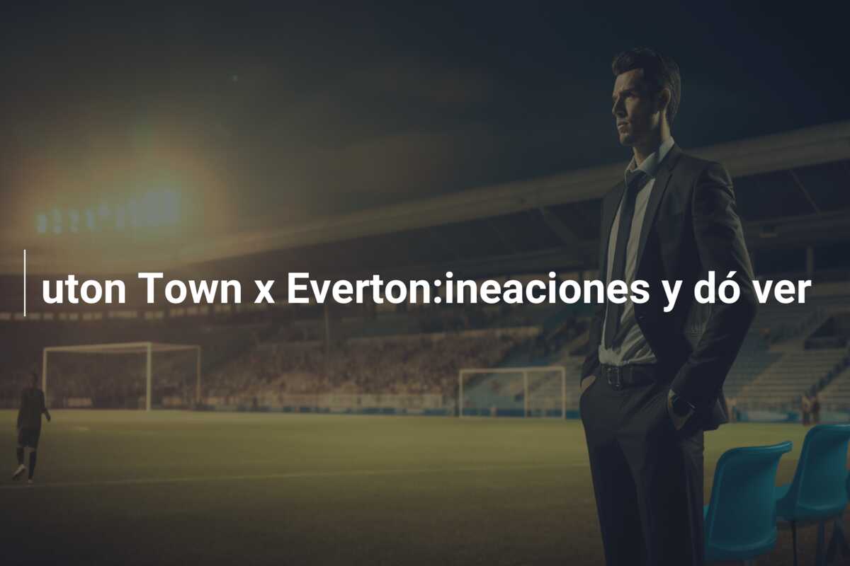 uton Town x Everton:ineaciones y dó ver
