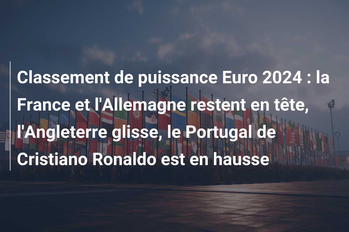 Classement de puissance Euro 2024 : la France et l’Allemagne restent en tête, l’Angleterre glisse, le Portugal de Cristiano Ronaldo est en hausse