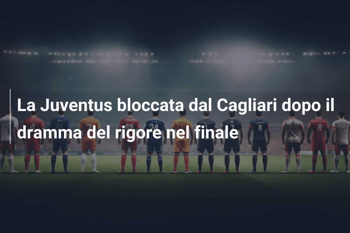 La Juventus bloccata dal Cagliari dopo il dramma del rigore nel finale