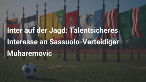 Inter auf der Jagd: Talentsicheres Interesse an Sassuolo-Verteidiger Muharemovic