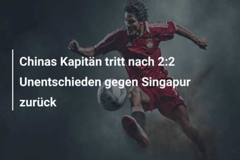 Chinas Kapitän tritt nach 2:2 Unentschieden gegen Singapur zurück