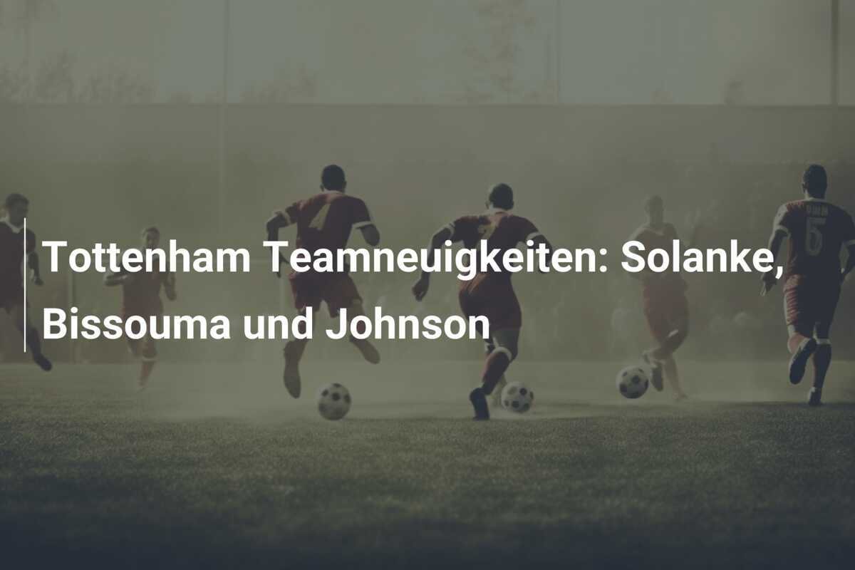 Tottenham Teamneuigkeiten: Solanke, Bissouma und Johnson