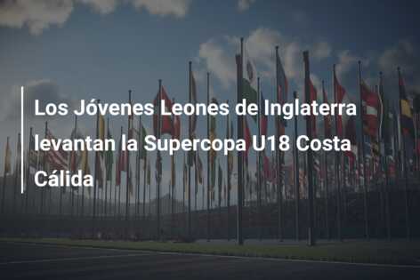 Los Jóvenes Leones de Inglaterra levantan la Supercopa U18 Costa Cálida