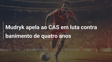 Mudryk apela ao CAS em luta contra banimento de quatro anos