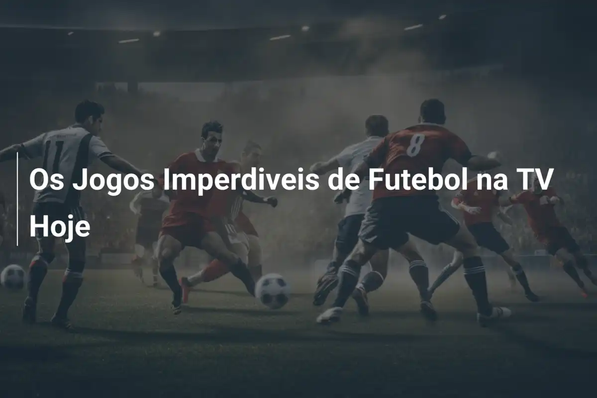 Os Jogos Imperdiveis de Futebol na TV Hoje