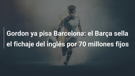 Gordon ya pisa Barcelona: el Barça sella el fichaje del inglés por 70 millones fijos