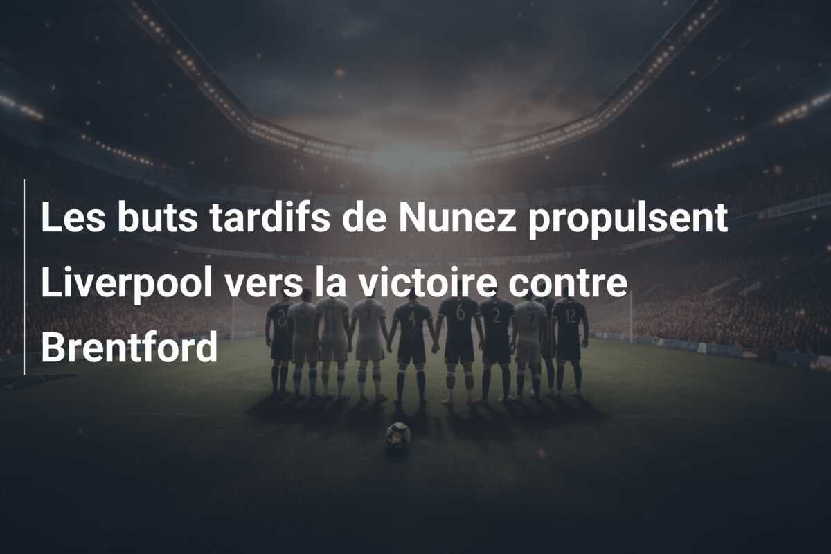 Les buts tardifs de Nunez propulsent Liverpool vers la victoire contre Brentford