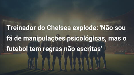 Treinador do Chelsea explode: 'Não sou fã de manipulações psicológicas, mas o futebol tem regras não escritas'