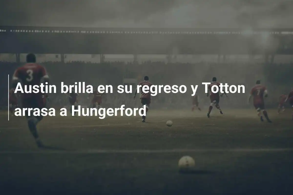 Austin brilla en su regreso y Totton arrasa a Hungerford