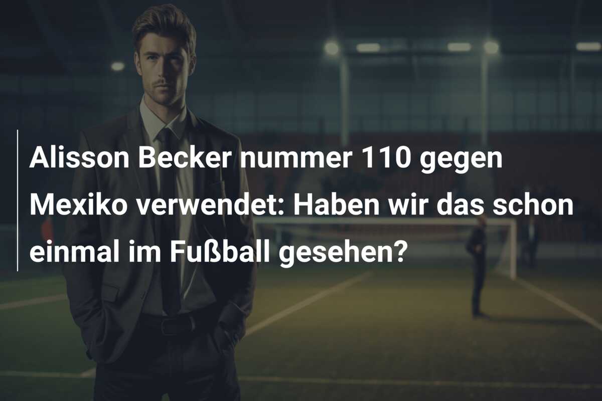 Alisson Becker nummer 110 gegen Mexiko verwendet: Haben wir das schon einmal im Fußball gesehen?