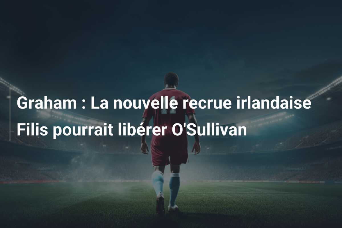 Graham : La nouvelle recrue irlandaise Filis pourrait libérer O'Sullivan