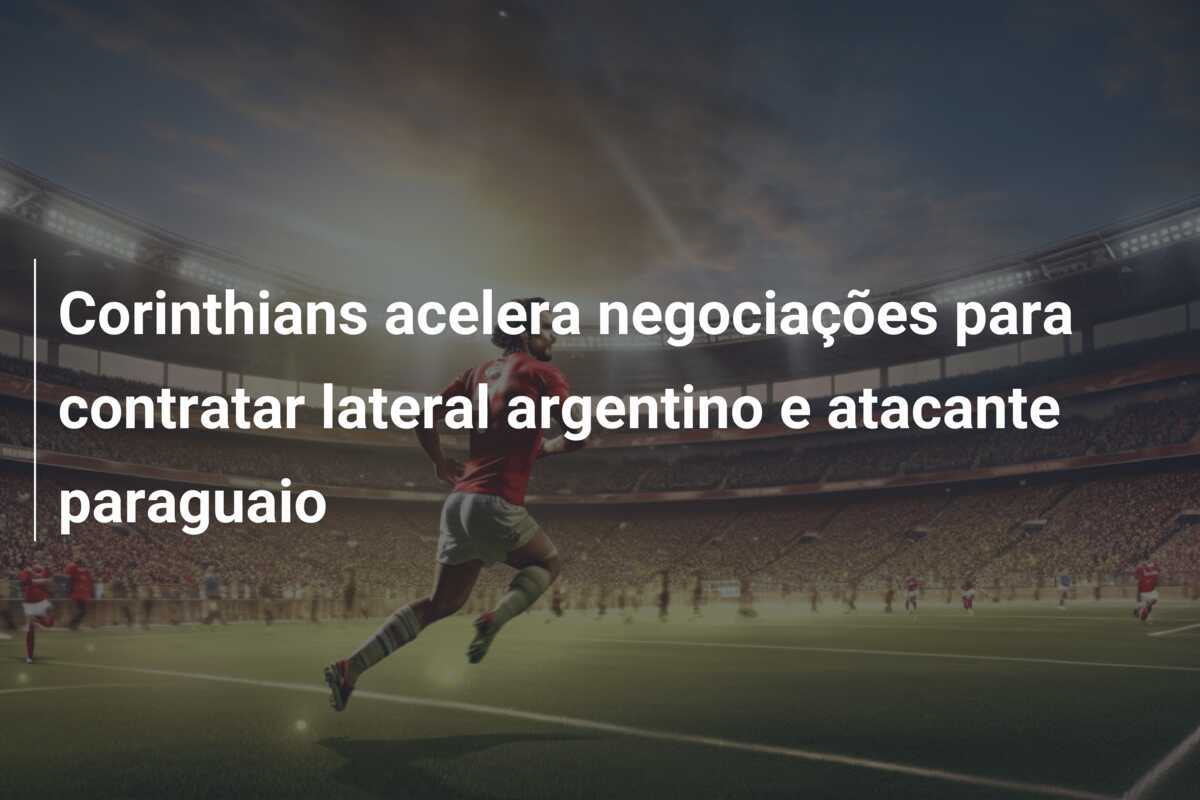 Corinthians acelera negociações para contratar lateral argentino e atacante paraguaio