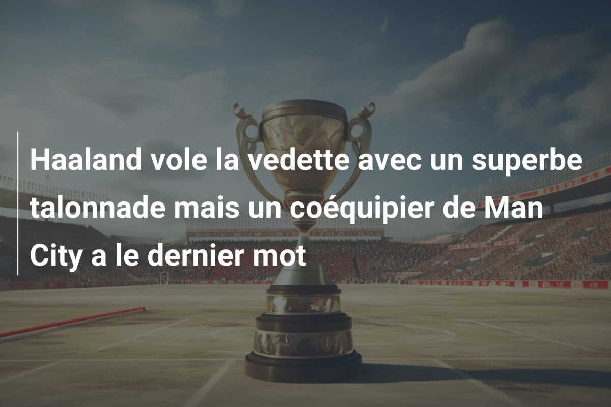 Haaland vole la vedette avec un superbe talonnade mais un coéquipier de Man City a le dernier mot