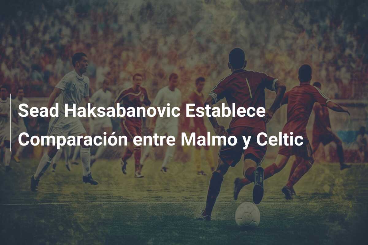 Sead Haksabanovic Establece Comparación entre Malmo y Celtic