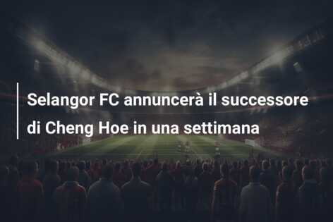 Selangor FC annuncerà il successore di Cheng Hoe in una settimana