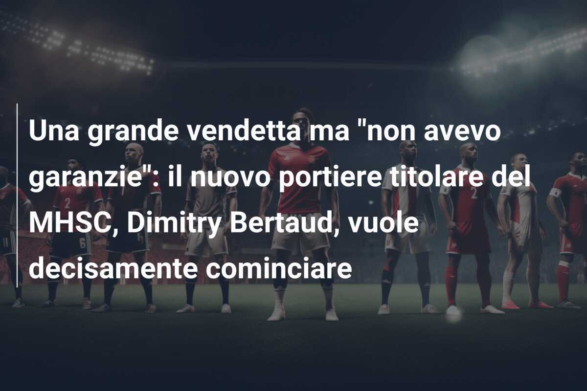 Una grande vendetta ma "non avevo garanzie": il nuovo portiere titolare del MHSC, Dimitry Bertaud, vuole decisamente cominciare