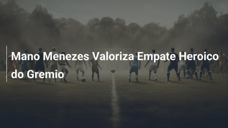 Mano Menezes Valoriza Empate Heroico do Gremio