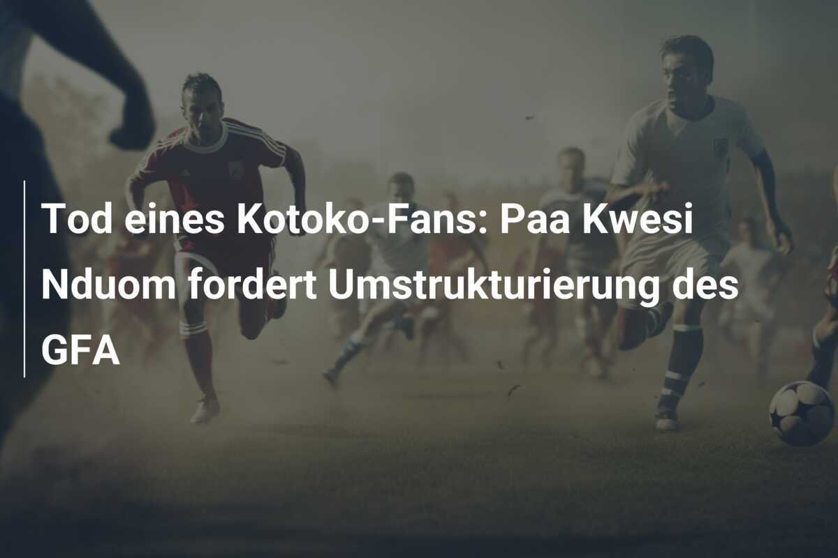 Tod eines Kotoko-Fans: Paa Kwesi Nduom fordert Umstrukturierung des GFA